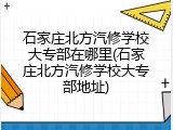 石家庄北方汽修学校大专部在哪里(石家庄北方汽修学校大专部地址)