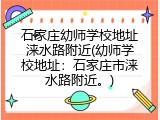 石家庄幼师学校地址涞水路附近(幼师学校地址：石家庄市涞水路附近。)