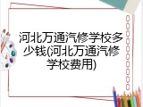 河北万通汽修学校多少钱(河北万通汽修学校费用)