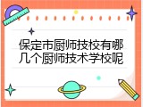 保定市厨师技校有哪几个厨师技术学校呢