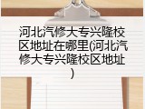 河北汽修大专兴隆校区地址在哪里(河北汽修大专兴隆校区地址)