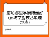 廊坊哪里学厨师最好(廊坊学厨技艺最佳地点)