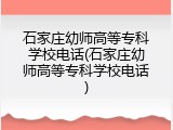 石家庄幼师高等专科学校电话(石家庄幼师高等专科学校电话)