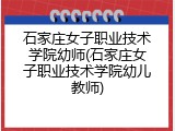 石家庄女子职业技术学院幼师(石家庄女子职业技术学院幼儿教师)