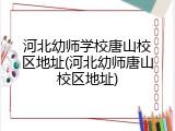 河北幼师学校唐山校区地址(河北幼师唐山校区地址)