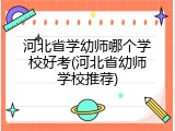 河北省学幼师哪个学校好考(河北省幼师学校推荐)