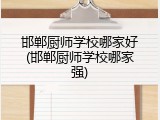 邯郸厨师学校哪家好(邯郸厨师学校哪家强)