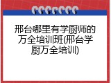 邢台哪里有学厨师的万全培训班(邢台学厨万全培训)