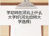 学幼师在河北上什么大学好(河北幼师大学选择)
