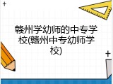 赣州学幼师的中专学校(赣州中专幼师学校)