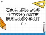 石家庄市厨师技校哪个学校好(石家庄市厨师技校哪个学校好?)