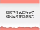幼师学什么课程好("幼师应修哪些课程")