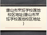 唐山市烹饪学校莲池校区地址(唐山市烹饪学校莲池校区地址)