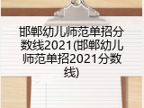 邯郸幼儿师范单招分数线2021(邯郸幼儿师范单招2021分数线)