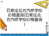 石家庄北方汽修学校价格查询(石家庄北方汽修学校价格查询)