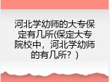 河北学幼师的大专保定有几所(保定大专院校中，河北学幼师的有几所？)