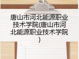 唐山市河北能源职业技术学院(唐山市河北能源职业技术学院)