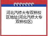 河北汽修大专双桥校区地址(河北汽修大专双桥校区)