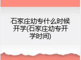 石家庄幼专什么时候开学(石家庄幼专开学时间)
