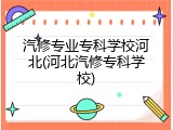 汽修专业专科学校河北(河北汽修专科学校)