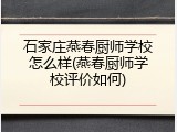 石家庄燕春厨师学校怎么样(燕春厨师学校评价如何)