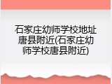 石家庄幼师学校地址唐县附近(石家庄幼师学校唐县附近)