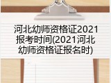 河北幼师资格证2021报考时间(2021河北幼师资格证报名时)