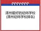 涿州最好的幼师学校(涿州幼师学校排名)