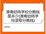 淮南幼师学校分数线是多少(淮南幼师学校录取分数线)
