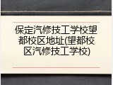 保定汽修技工学校望都校区地址(望都校区汽修技工学校)