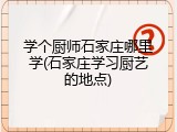 学个厨师石家庄哪里学(石家庄学习厨艺的地点)