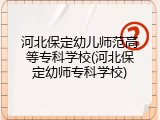 河北保定幼儿师范高等专科学校(河北保定幼师专科学校)