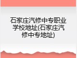 石家庄汽修中专职业学校地址(石家庄汽修中专地址)