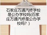 石家庄万通汽修学校是公办学校吗(石家庄万通汽修是公办学校吗?)