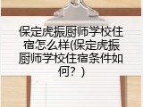 保定虎振厨师学校住宿怎么样(保定虎振厨师学校住宿条件如何？)