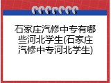 石家庄汽修中专有哪些河北学生(石家庄汽修中专河北学生)