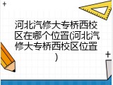 河北汽修大专桥西校区在哪个位置(河北汽修大专桥西校区位置)