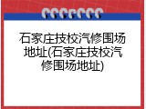 石家庄技校汽修围场地址(石家庄技校汽修围场地址)