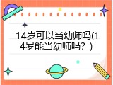 14岁可以当幼师吗(14岁能当幼师吗？)