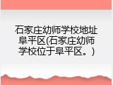 石家庄幼师学校地址阜平区(石家庄幼师学校位于阜平区。)