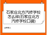 石家庄北方汽修学校怎么样(石家庄北方汽修学校口碑)