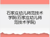 石家庄幼儿师范技术学院(石家庄幼儿师范技术学院)