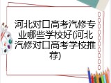河北对口高考汽修专业哪些学校好(河北汽修对口高考学校推荐)