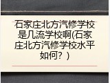 石家庄北方汽修学校是几流学校啊(石家庄北方汽修学校水平如何？)