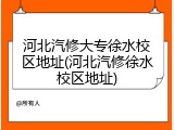 河北汽修大专徐水校区地址(河北汽修徐水校区地址)