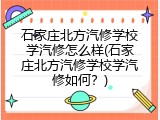 石家庄北方汽修学校学汽修怎么样(石家庄北方汽修学校学汽修如何?)