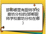 邯郸哪里有厨师学校廊坊分校的(邯郸厨师学校廊坊分校在哪)