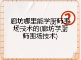 廊坊哪里能学厨师围场技术的(廊坊学厨师围场技术)