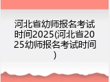 河北省幼师报名考试时间2025(河北省2025幼师报名考试时间)