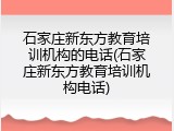 石家庄新东方教育培训机构的电话(石家庄新东方教育培训机构电话)